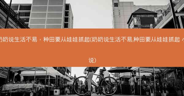 奶奶说生活不易，种田要从娃娃抓起(奶奶说生活不易,种田要从娃娃抓起 小说)