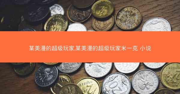 某美漫的超级玩家,某美漫的超级玩家米一克 小说