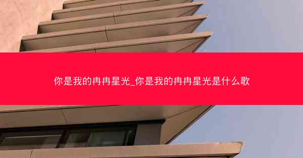 你是我的冉冉星光_你是我的冉冉星光是什么歌