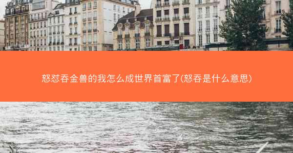 怒怼吞金兽的我怎么成世界首富了(怒吞是什么意思)