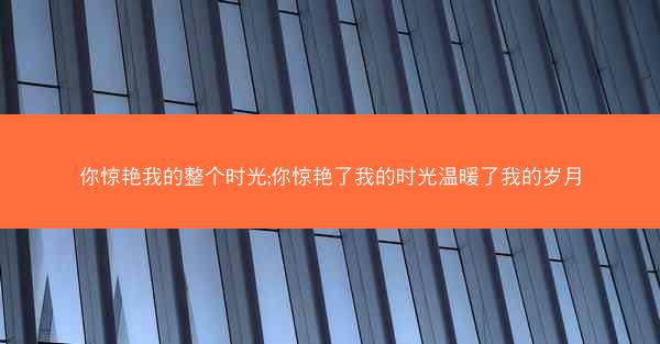 你惊艳我的整个时光;你惊艳了我的时光温暖了我的岁月