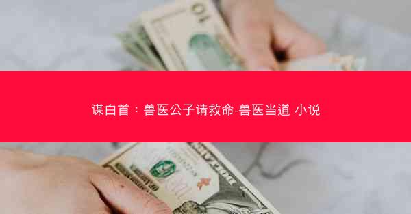 谋白首：兽医公子请救命-兽医当道 小说