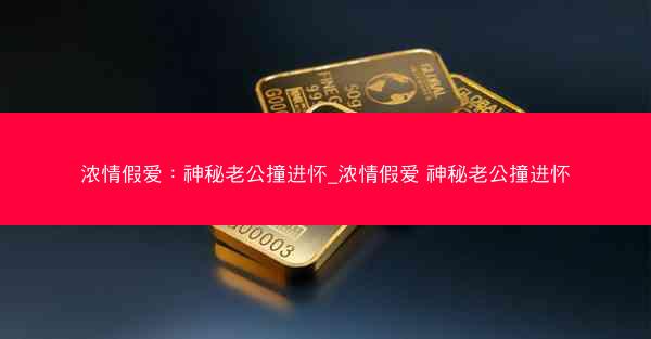 浓情假爱：神秘老公撞进怀_浓情假爱 神秘老公撞进怀
