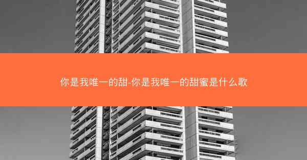 你是我唯一的甜-你是我唯一的甜蜜是什么歌