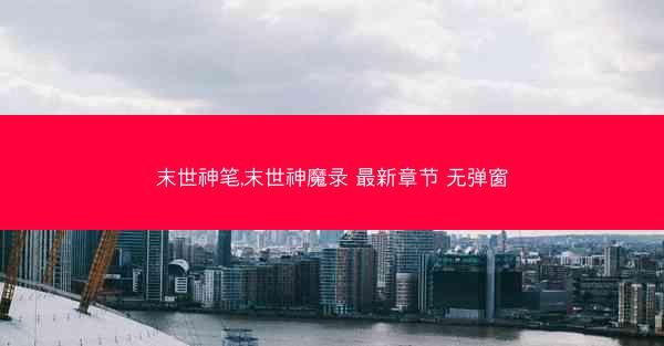 末世神笔,末世神魔录 最新章节 无弹窗