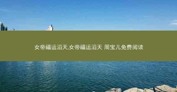 女帝福运滔天,女帝福运滔天 周宝儿免费阅读