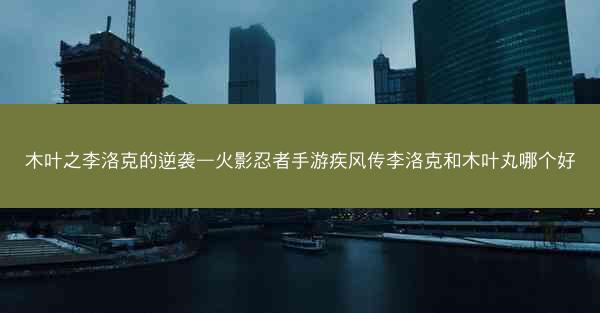 木叶之李洛克的逆袭—火影忍者手游疾风传李洛克和木叶丸哪个好