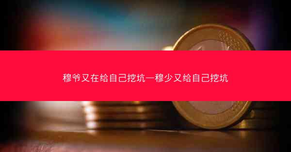 穆爷又在给自己挖坑—穆少又给自己挖坑