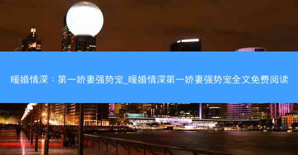 暖婚情深：第一娇妻强势宠_暖婚情深第一娇妻强势宠全文免费阅读