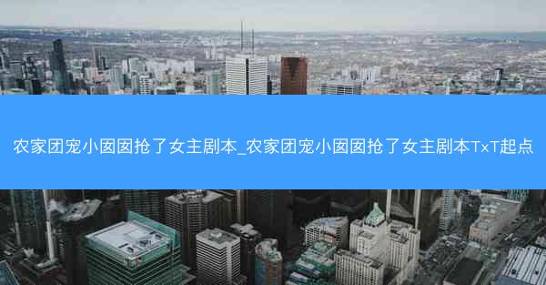 农家团宠小囡囡抢了女主剧本_农家团宠小囡囡抢了女主剧本TxT起点