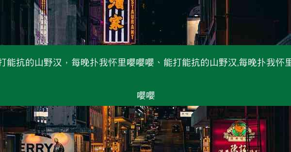 能打能抗的山野汉，每晚扑我怀里嘤嘤嘤、能打能抗的山野汉,每晚扑我怀里嘤嘤嘤