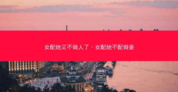 女配她又不做人了、女配她不配做妾