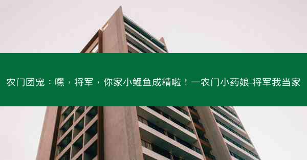 农门团宠：嘿，将军，你家小鲤鱼成精啦！—农门小药娘-将军我当家