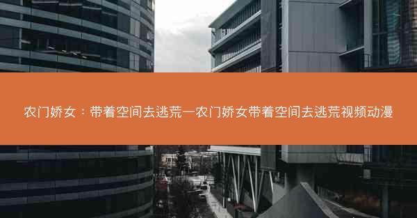 农门娇女：带着空间去逃荒—农门娇女带着空间去逃荒视频动漫