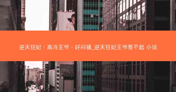 逆天狂妃：高冷王爷，好闷骚_逆天狂妃王爷惹不起 小说