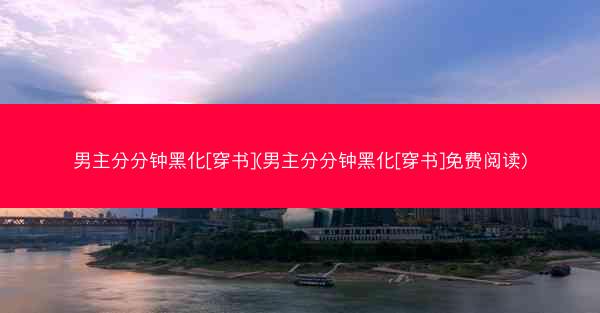 男主分分钟黑化[穿书](男主分分钟黑化[穿书]免费阅读)