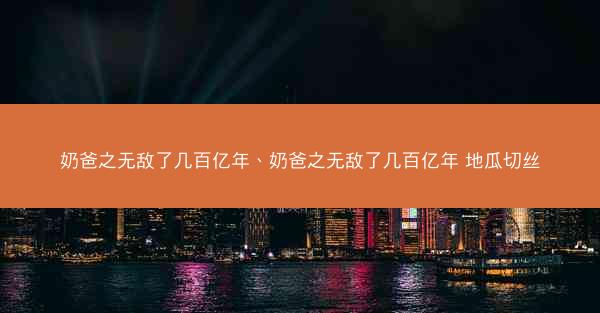 奶爸之无敌了几百亿年、奶爸之无敌了几百亿年 地瓜切丝