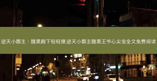 逆天小郡主：腹黑殿下轻轻撩,逆天小郡主腹黑王爷心尖宠全文免费阅读