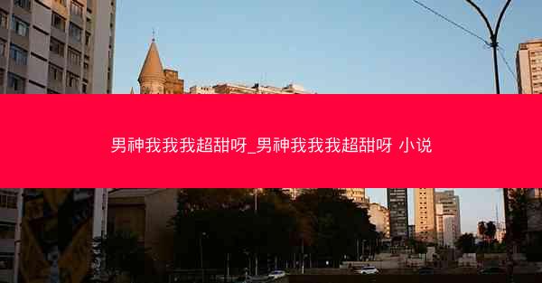 男神我我我超甜呀_男神我我我超甜呀 小说