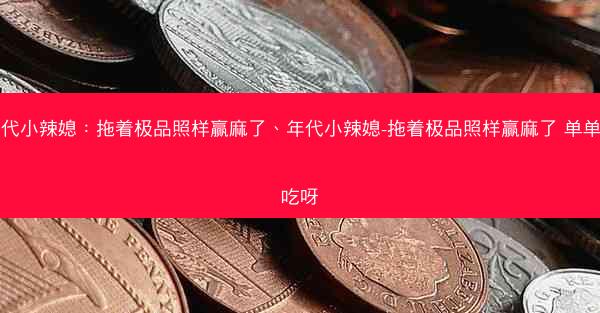 年代小辣媳：拖着极品照样赢麻了、年代小辣媳-拖着极品照样赢麻了 单单爱吃呀