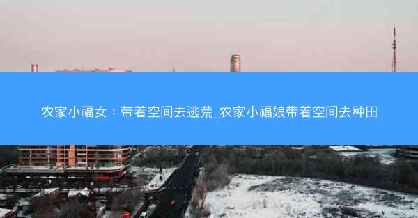 农家小福女：带着空间去逃荒_农家小福娘带着空间去种田