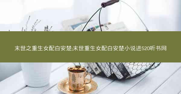 末世之重生女配白安楚;末世重生女配白安楚小说进520听书网