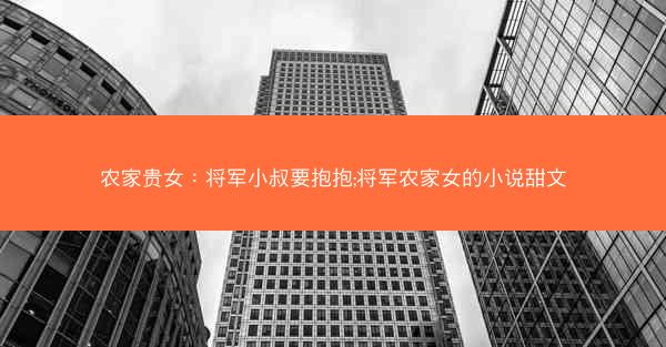 农家贵女：将军小叔要抱抱;将军农家女的小说甜文