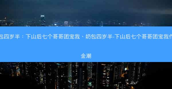 奶包四岁半：下山后七个哥哥团宠我、奶包四岁半-下山后七个哥哥团宠我作者金潮