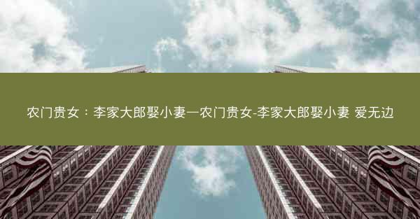 农门贵女：李家大郎娶小妻—农门贵女-李家大郎娶小妻 爱无边
