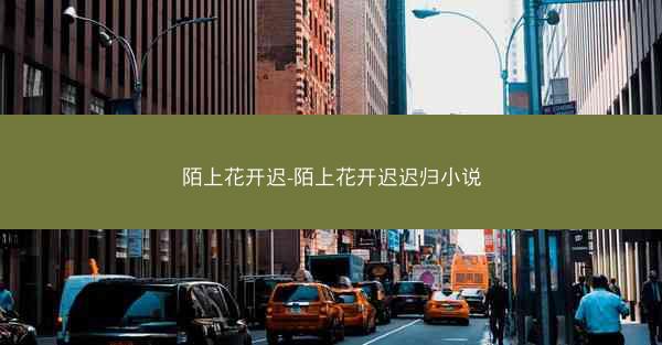 陌上花开迟-陌上花开迟迟归小说