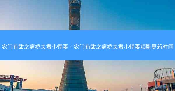 农门有甜之病娇夫君小悍妻、农门有甜之病娇夫君小悍妻短剧更新时间