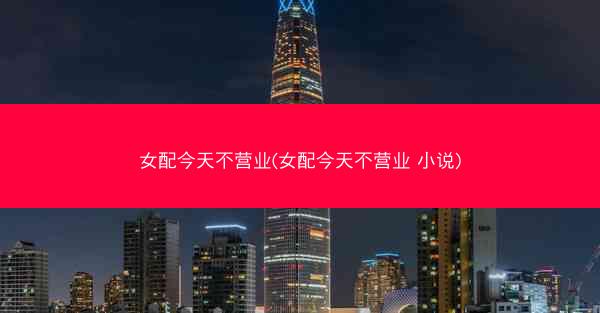 女配今天不营业(女配今天不营业 小说)