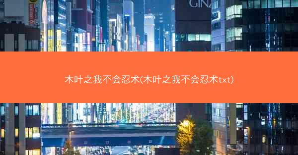 木叶之我不会忍术(木叶之我不会忍术txt)