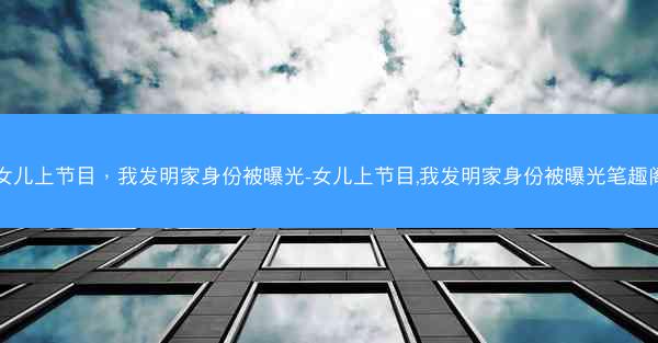 女儿上节目，我发明家身份被曝光-女儿上节目,我发明家身份被曝光笔趣阁