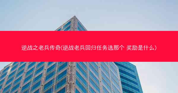 逆战之老兵传奇(逆战老兵回归任务选那个 奖励是什么)