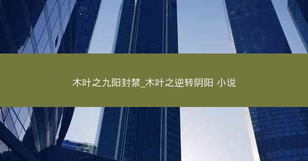 木叶之九阳封禁_木叶之逆转阴阳 小说