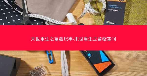 末世重生之蔷薇纪事-末世重生之蔷薇空间 末世重生之蔷薇纪事-末世重生之蔷薇空间