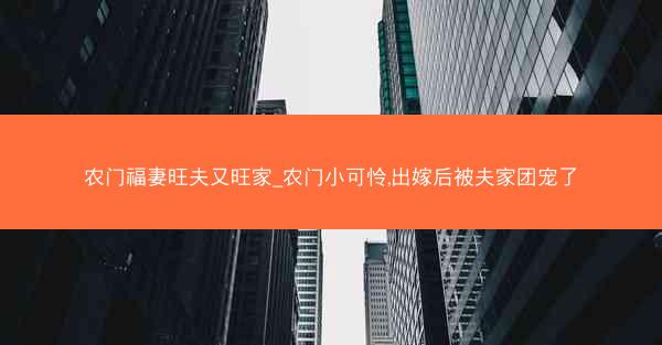 农门福妻旺夫又旺家_农门小可怜,出嫁后被夫家团宠了