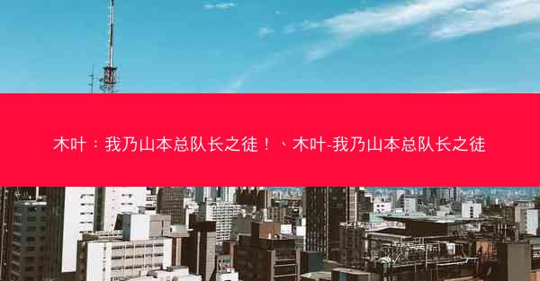 木叶：我乃山本总队长之徒！、木叶-我乃山本总队长之徒