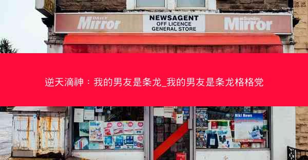 逆天滴神：我的男友是条龙_我的男友是条龙格格党