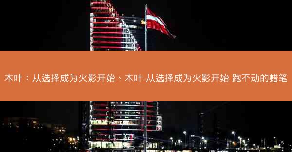 木叶：从选择成为火影开始、木叶-从选择成为火影开始 跑不动的蜡笔