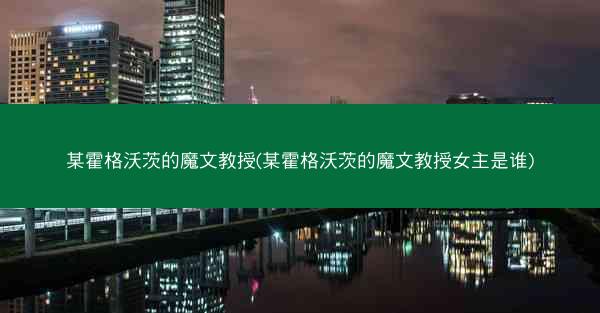 某霍格沃茨的魔文教授(某霍格沃茨的魔文教授女主是谁)