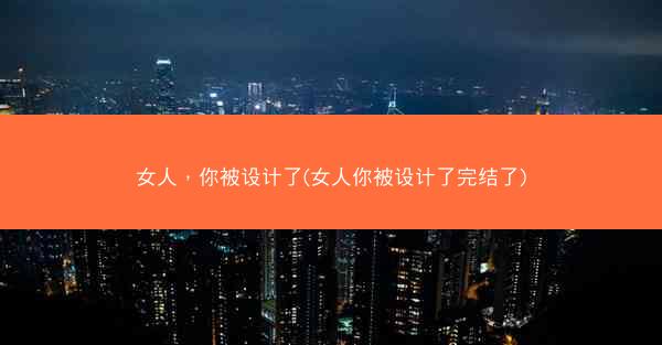 女人，你被设计了(女人你被设计了完结了)