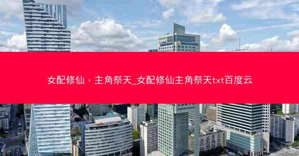 女配修仙，主角祭天_女配修仙主角祭天txt百度云