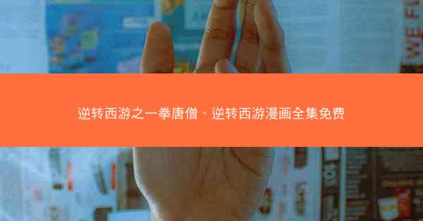 逆转西游之一拳唐僧、逆转西游漫画全集免费