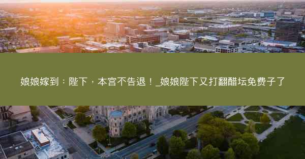 娘娘嫁到：陛下，本宫不告退！_娘娘陛下又打翻醋坛免费子了