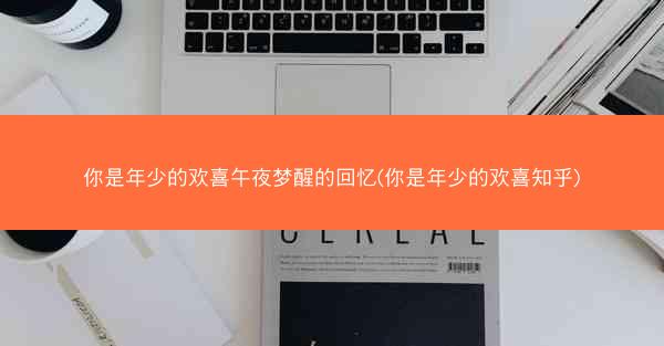 你是年少的欢喜午夜梦醒的回忆(你是年少的欢喜知乎)