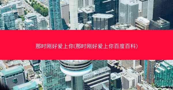那时刚好爱上你(那时刚好爱上你百度百科)