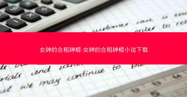 女神的合租神棍-女神的合租神棍小说下载