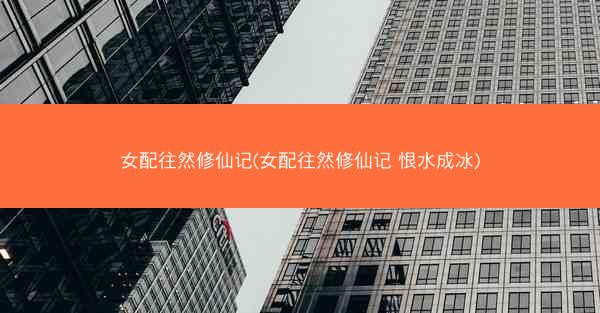 女配往然修仙记(女配往然修仙记 恨水成冰)